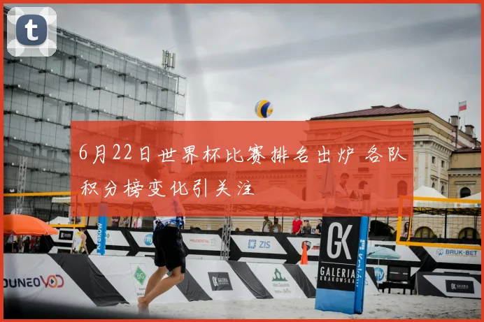 6月22日世界杯比赛排名出炉 各队积分榜变化引关注