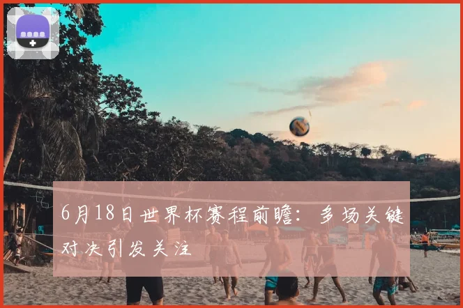 6月18日世界杯赛程前瞻：多场关键对决引发关注