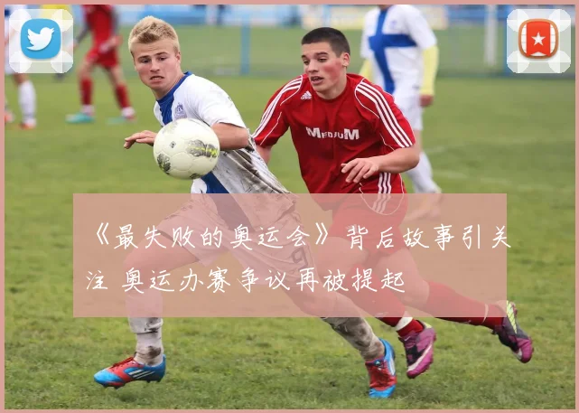 《最失败的奥运会》背后故事引关注 奥运办赛争议再被提起