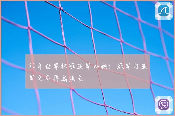 90年世界杯冠亚军回顾：冠军与亚军之争再成焦点