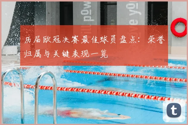 历届欧冠决赛最佳球员盘点：荣誉归属与关键表现一览