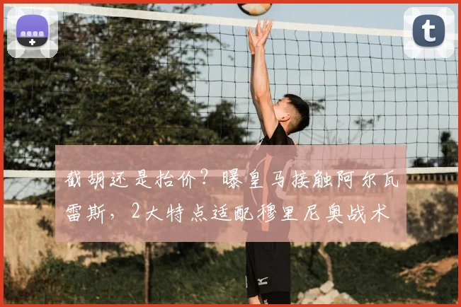 截胡还是抬价?曝皇马接触阿尔瓦雷斯,2大特点适配穆里尼奥战术