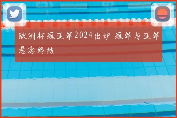 欧洲杯冠亚军2024出炉 冠军与亚军悬念终结