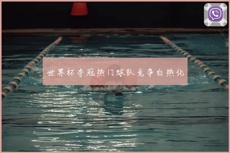 世界杯夺冠热门球队竞争白热化
