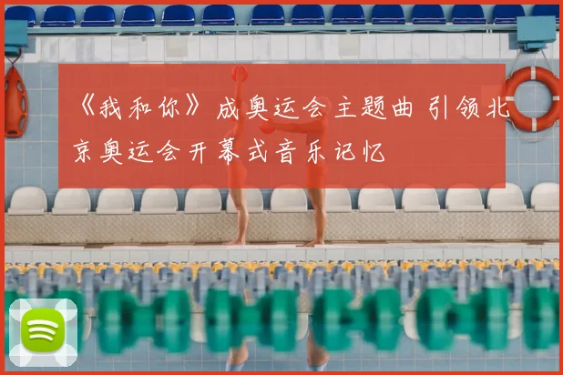 《我和你》成奥运会主题曲 引领北京奥运会开幕式音乐记忆