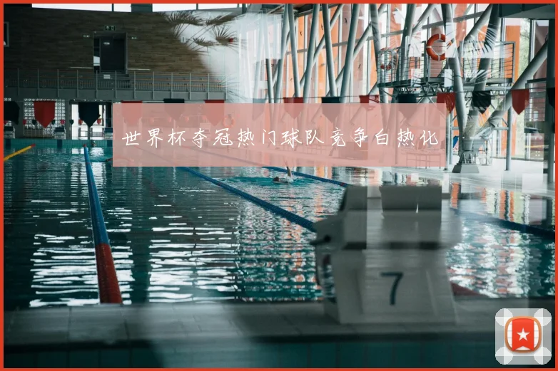 世界杯夺冠热门球队竞争白热化