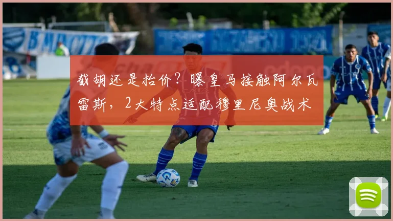 截胡还是抬价？曝皇马接触阿尔瓦雷斯，2大特点适配穆里尼奥战术