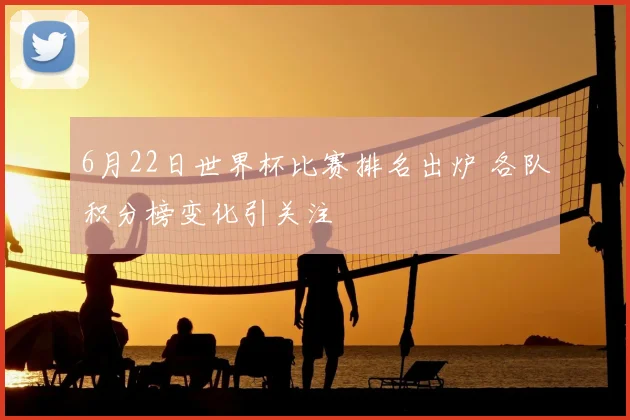 6月22日世界杯比赛排名出炉 各队积分榜变化引关注